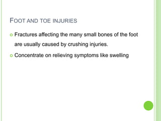 FOOT AND TOE INJURIES
 Fractures affecting the many small bones of the foot
are usually caused by crushing injuries.
 Concentrate on relieving symptoms like swelling
 