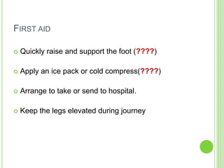 FIRST AID
 Quickly raise and support the foot (????)
 Apply an ice pack or cold compress(????)
 Arrange to take or send to hospital.
 Keep the legs elevated during journey
 