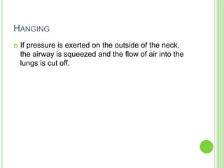 HANGING
 If pressure is exerted on the outside of the neck,
the airway is squeezed and the flow of air into the
lungs is cut off.
 