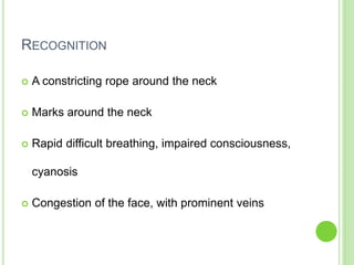 RECOGNITION
 A constricting rope around the neck
 Marks around the neck
 Rapid difficult breathing, impaired consciousness,
cyanosis
 Congestion of the face, with prominent veins
 