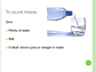 TO DILUTE POISON
Give
 Plenty of water
 Milk
 If alkali: lemon juice or vinegar in water
 