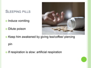 SLEEPING PILLS
 Induce vomiting
 Dilute poison
 Keep him awakened by giving tea/coffee/ piercing
pin
 If respiration is slow: artificial respiration
 