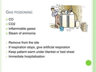 GAS POISONING
 CO
 CO2
 Inflammable gases
 Steam of ammonia
 Remove from the site
 If respiration stops, give artificial respiration
 Keep patient warm under blanket or bed sheet
 Immediate hospitalisation
 