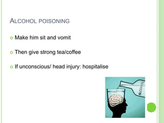 ALCOHOL POISONING
 Make him sit and vomit
 Then give strong tea/coffee
 If unconscious/ head injury: hospitalise
 