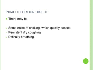 INHALED FOREIGN OBJECT
 There may be
 Some noise of choking, which quickly passes
 Persistent dry coughing
 Difficulty breathing
 
