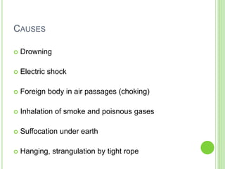 CAUSES
 Drowning
 Electric shock
 Foreign body in air passages (choking)
 Inhalation of smoke and poisnous gases
 Suffocation under earth
 Hanging, strangulation by tight rope
 