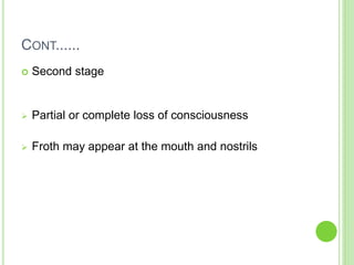 CONT......
 Second stage
 Partial or complete loss of consciousness
 Froth may appear at the mouth and nostrils
 