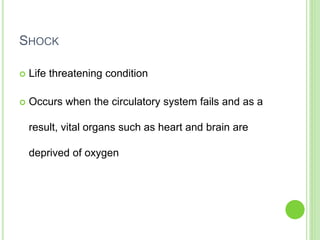 SHOCK
 Life threatening condition
 Occurs when the circulatory system fails and as a
result, vital organs such as heart and brain are
deprived of oxygen
 