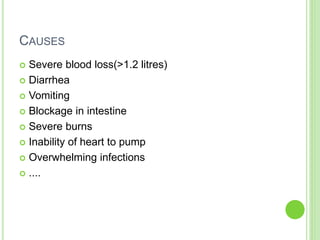 CAUSES
 Severe blood loss(>1.2 litres)
 Diarrhea
 Vomiting
 Blockage in intestine
 Severe burns
 Inability of heart to pump
 Overwhelming infections
 ....
 