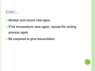 CONT...
 Monitor and record vital signs
 If his temperature rises again, repeat the cooling
process again
 Be prepared to give resuscitation
 
