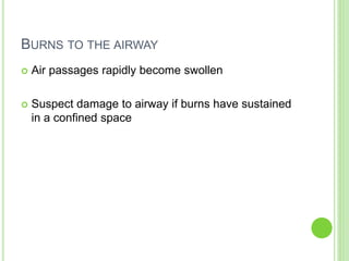 BURNS TO THE AIRWAY
 Air passages rapidly become swollen
 Suspect damage to airway if burns have sustained
in a confined space
 