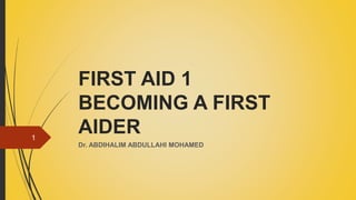 FIRST AID 1
BECOMING A FIRST
AIDER
Dr. ABDIHALIM ABDULLAHI MOHAMED
1
 
