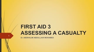 FIRST AID 3
ASSESSING A CASUALTY
Dr. ABDIHALIM ABDULLAHI MOHAMED
1
 