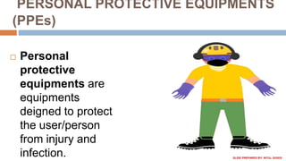PERSONAL PROTECTIVE EQUIPMENTS
(PPEs)
 Personal
protective
equipments are
equipments
deigned to protect
the user/person
from injury and
infection. SLIDE PREPARED BY: NITUL GOGOI
 