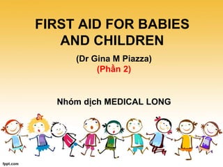 FIRST AID FOR BABIES
AND CHILDREN
(Dr Gina M Piazza)
(Phần 2)
Nhóm dịch MEDICAL LONG
 