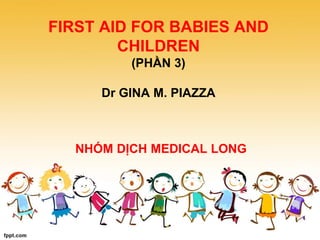 FIRST AID FOR BABIES AND
CHILDREN
(PHẦN 3)
Dr GINA M. PIAZZA
NHÓM DỊCH MEDICAL LONG
 