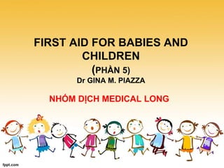 FIRST AID FOR BABIES AND
CHILDREN
(PHẦN 5)
Dr GINA M. PIAZZA
NHÓM DỊCH MEDICAL LONG
 