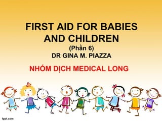 FIRST AID FOR BABIES
AND CHILDREN
(Phần 6)
DR GINA M. PIAZZA
NHÓM DỊCH MEDICAL LONG
 