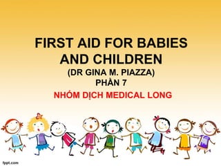FIRST AID FOR BABIES
AND CHILDREN
(DR GINA M. PIAZZA)
PHẦN 7
NHÓM DỊCH MEDICAL LONG
 