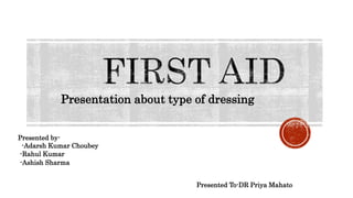 Presentation about type of dressing
Presented by-
-Adarsh Kumar Choubey
-Rahul Kumar
-Ashish Sharma
Presented To-DR Priya Mahato
 