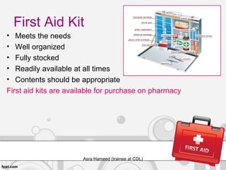 First Aid Kit
• Meets the needs
• Well organized
• Fully stocked
• Readily available at all times
• Contents should be appropriate
First aid kits are available for purchase on pharmacy
Asra Hameed (trainee at CDL)
 