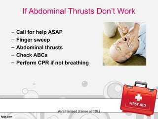 If Abdominal Thrusts Don’t Work
– Call for help ASAP
– Finger sweep
– Abdominal thrusts
– Check ABCs
– Perform CPR if not breathing
Asra Hameed (trainee at CDL)
 