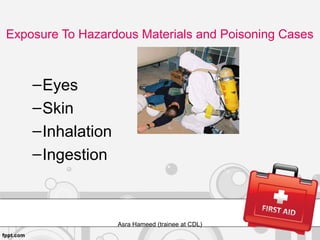 Exposure To Hazardous Materials and Poisoning Cases
–Eyes
–Skin
–Inhalation
–Ingestion
Asra Hameed (trainee at CDL)
 