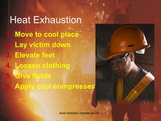 Heat Exhaustion
1. Move to cool place
2. Lay victim down
3. Elevate feet
4. Loosen clothing
5. Give fluids
6. Apply cool compresses
Asra Hameed (trainee at CDL)
 