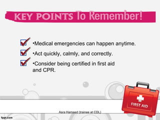 Key Points to Remember
•Medical emergencies can happen anytime.
•Act quickly, calmly, and correctly.
•Consider being certified in first aid
and CPR.
Asra Hameed (trainee at CDL)
 