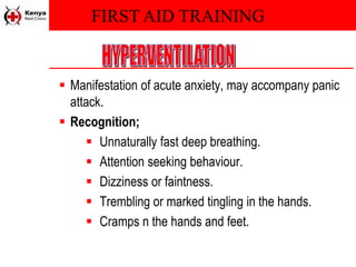 FIRST AID TRAINING
 Manifestation of acute anxiety, may accompany panic
attack.
 Recognition;
 Unnaturally fast deep breathing.
 Attention seeking behaviour.
 Dizziness or faintness.
 Trembling or marked tingling in the hands.
 Cramps n the hands and feet.
 