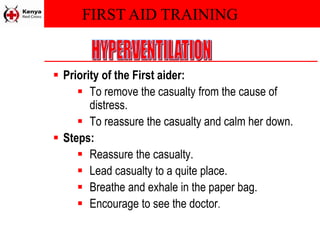 FIRST AID TRAINING
 Priority of the First aider:
 To remove the casualty from the cause of
distress.
 To reassure the casualty and calm her down.
 Steps:
 Reassure the casualty.
 Lead casualty to a quite place.
 Breathe and exhale in the paper bag.
 Encourage to see the doctor.
 