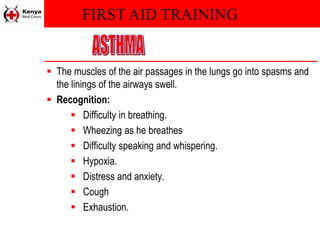 FIRST AID TRAINING
 The muscles of the air passages in the lungs go into spasms and
the linings of the airways swell.
 Recognition:
 Difficulty in breathing.
 Wheezing as he breathes
 Difficulty speaking and whispering.
 Hypoxia.
 Distress and anxiety.
 Cough
 Exhaustion.
 