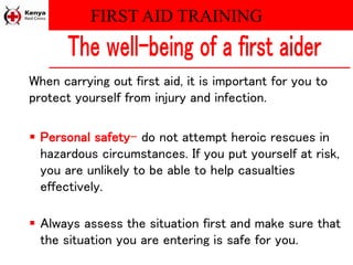 FIRST AID TRAINING
When carrying out first aid, it is important for you to
protect yourself from injury and infection.
 Personal safety- do not attempt heroic rescues in
hazardous circumstances. If you put yourself at risk,
you are unlikely to be able to help casualties
effectively.
 Always assess the situation first and make sure that
the situation you are entering is safe for you.
 