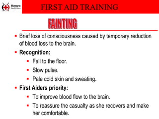 FIRST AID TRAINING
 Brief loss of consciousness caused by temporary reduction
of blood loss to the brain.
 Recognition:
 Fall to the floor.
 Slow pulse.
 Pale cold skin and sweating.
 First Aiders priority:
 To improve blood flow to the brain.
 To reassure the casualty as she recovers and make
her comfortable.
 
