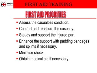 FIRST AID TRAINING
 Assess the casualties condition.
 Comfort and reassure the casualty.
 Steady and support the injured part.
 Enhance the support with padding bandages
and splints if necessary.
 Minimise shock.
 Obtain medical aid if necessary.
 