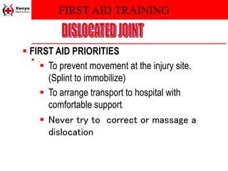 FIRST AID TRAINING
 .
 FIRST AID PRIORITIES
 To prevent movement at the injury site.
(Splint to immobilize)
 To arrange transport to hospital with
comfortable support.
 Never try to correct or massage a
dislocation
 
