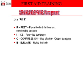 FIRST AID TRAINING
Use “RICE”
 R – REST – Place the limb in the most
comfortable position
 I – ICE – Apply ice compress
 C – COMPRESSION – Use of a firm (Crepe) bandage
 E – ELEVATE – Raise the limb
 