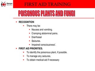 FIRST AID TRAINING
 RECOGNITION
 There may be:
 Nausea and vomiting.
 Cramping abdominal pains.
 Diarrhoeal
 Seizures.
 Impaired consciousness'.
 FIRST AID PRIORITIES.
 To identify the poisonous plant, if possible.
 To manage any seizures.
 To obtain medical aid if necessary
 