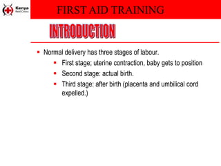 FIRST AID TRAINING
 Normal delivery has three stages of labour.
 First stage; uterine contraction, baby gets to position
 Second stage: actual birth.
 Third stage: after birth (placenta and umbilical cord
expelled.)
 