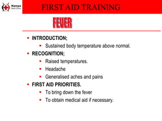 FIRST AID TRAINING
 INTRODUCTION;
 Sustained body temperature above normal.
 RECOGNITION;
 Raised temperatures.
 Headache
 Generalised aches and pains
 FIRST AID PRIORITIES.
 To bring down the fever
 To obtain medical aid if necessary.
 