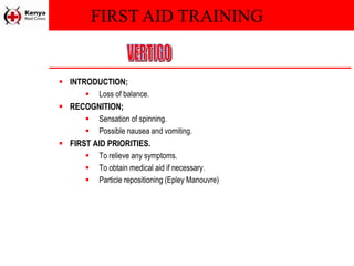 FIRST AID TRAINING
 INTRODUCTION;
 Loss of balance.
 RECOGNITION;
 Sensation of spinning.
 Possible nausea and vomiting.
 FIRST AID PRIORITIES.
 To relieve any symptoms.
 To obtain medical aid if necessary.
 Particle repositioning (Epley Manouvre)
 