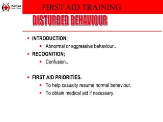 FIRST AID TRAINING
 INTRODUCTION;
 Abnormal or aggressive behaviour..
 RECOGNITION;
 Confusion..
 FIRST AID PRIORITIES.
 To help casualty resume normal behaviour.
 To obtain medical aid if necessary.
 