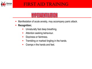 FIRST AID TRAINING
 Manifestation of acute anxiety, may accompany panic attack.
 Recognition;
 Unnaturally fast deep breathing.
 Attention seeking behaviour.
 Dizziness or faintness.
 Trembling or marked tingling in the hands.
 Cramps n the hands and feet.
 