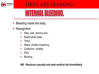 FIRST AID TRAINING
 Bleeding inside the body.
 Recognition:
 Pale, cold, clammy skin.
 Rapid weak pulse.
 Thirst.
 Rapid, shallow breathing.
 Confusion, irritable.
 Pain.
 Bruising.
NB: Reassure casualty and seek medical aid immediately
 
