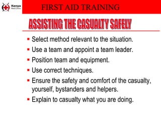 FIRST AID TRAINING
 Select method relevant to the situation.
 Use a team and appoint a team leader.
 Position team and equipment.
 Use correct techniques.
 Ensure the safety and comfort of the casualty,
yourself, bystanders and helpers.
 Explain to casualty what you are doing.
 