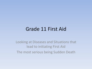 Grade 11 First Aid Looking at Diseases and Situations that  lead to initiating First Aid The most serious being Sudden Death 