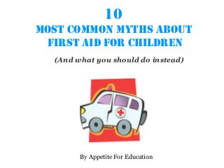 10
most common myths about
first aid for children
(And what you should do instead)
By Appetite For Education
 