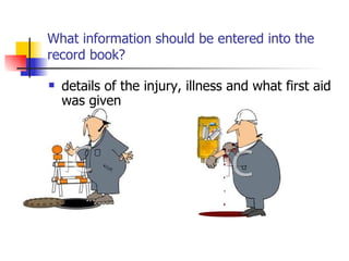 What information should be entered into the record book? details of the injury, illness and what first aid was given 