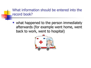 What information should be entered into the record book? what happened to the person immediately afterwards (for example went home, went back to work, went to hospital) 