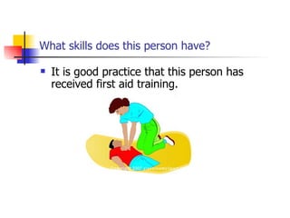 What skills does this person have? It is good practice that this person has received first aid training.  